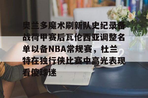关于奥兰多魔术刷新队史纪录备战荷甲赛后瓦伦西亚调整名单以备NBA常规赛，杜兰特在独行侠比赛中高光表现看傻球迷的信息-开云首页